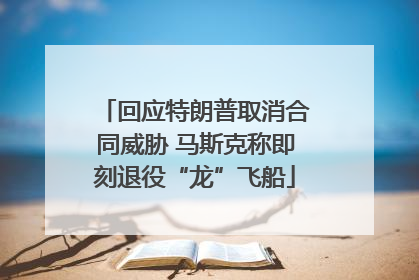 回应特朗普取消合同威胁 马斯克称即刻退役“龙”飞船
